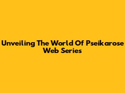 Unveiling The World Of Pseikarose Web Series