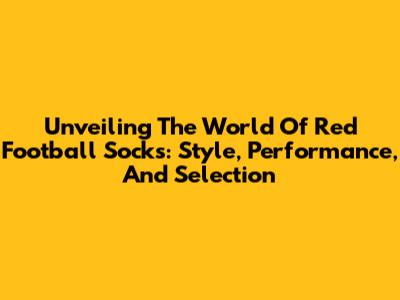 Unveiling The World Of Red Football Socks: Style, Performance, And Selection