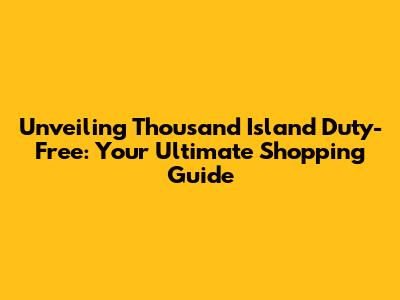 Unveiling Thousand Island Duty-Free: Your Ultimate Shopping Guide