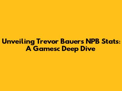 Unveiling Trevor Bauer's NPB Stats: A Gamesc Deep Dive