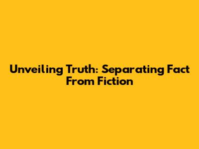 Unveiling Truth: Separating Fact From Fiction
