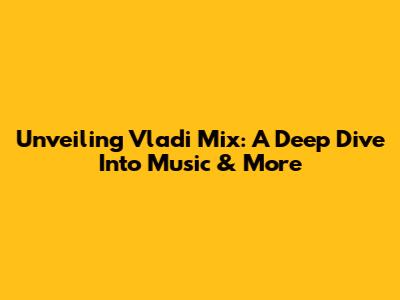 Unveiling Vladi Mix: A Deep Dive Into Music & More
