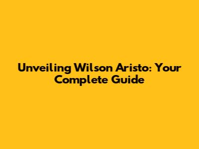 Unveiling Wilson Aristo: Your Complete Guide