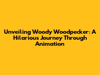 Unveiling Woody Woodpecker: A Hilarious Journey Through Animation