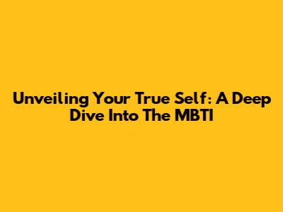 Unveiling Your True Self: A Deep Dive Into The MBTI