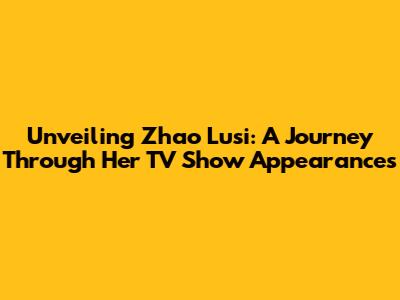 Unveiling Zhao Lusi: A Journey Through Her TV Show Appearances