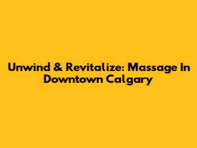 Unwind & Revitalize: Massage In Downtown Calgary
