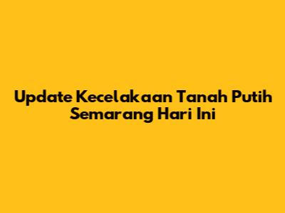 Update Kecelakaan Tanah Putih Semarang Hari Ini