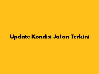Update Kondisi Jalan Terkini