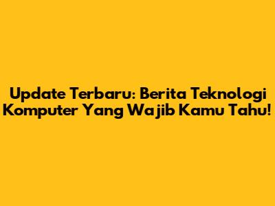 Update Terbaru: Berita Teknologi Komputer Yang Wajib Kamu Tahu!