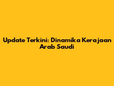 Update Terkini: Dinamika Kerajaan Arab Saudi