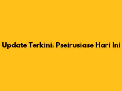 Update Terkini: Pseirusiase Hari Ini