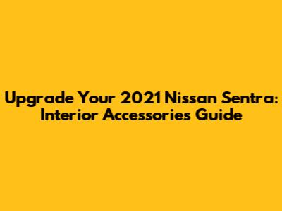 Upgrade Your 2021 Nissan Sentra: Interior Accessories Guide