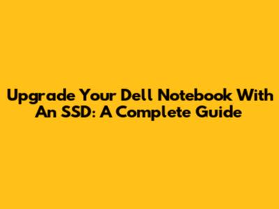 Upgrade Your Dell Notebook With An SSD: A Complete Guide
