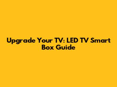 Upgrade Your TV: LED TV Smart Box Guide