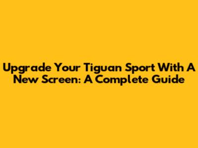 Upgrade Your Tiguan Sport With A New Screen: A Complete Guide