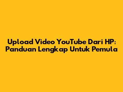 Upload Video YouTube Dari HP: Panduan Lengkap Untuk Pemula