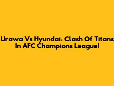 Urawa Vs Hyundai: Clash Of Titans In AFC Champions League!