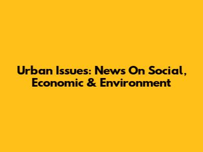 Urban Issues: News On Social, Economic & Environment