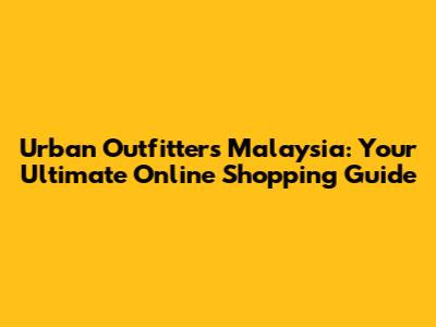 Urban Outfitters Malaysia: Your Ultimate Online Shopping Guide