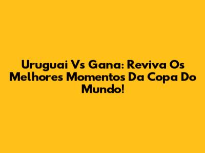 Uruguai Vs Gana: Reviva Os Melhores Momentos Da Copa Do Mundo!