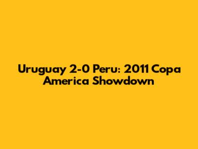Uruguay 2-0 Peru: 2011 Copa America Showdown