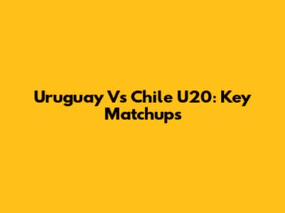 Uruguay Vs Chile U20: Key Matchups