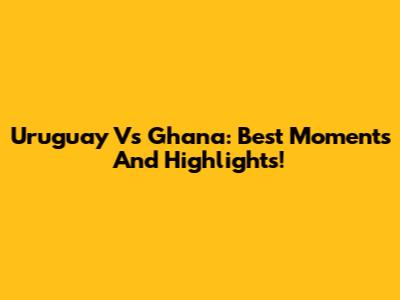 Uruguay Vs Ghana: Best Moments And Highlights!
