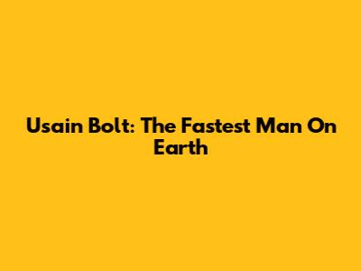 Usain Bolt: The Fastest Man On Earth
