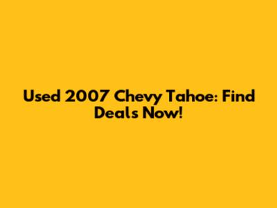 Used 2007 Chevy Tahoe: Find Deals Now!