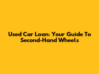 Used Car Loan: Your Guide To Second-Hand Wheels