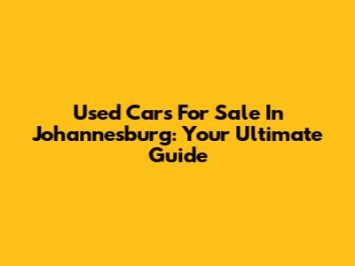 Used Cars For Sale In Johannesburg: Your Ultimate Guide