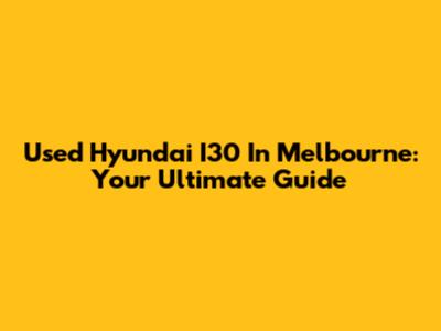 Used Hyundai I30 In Melbourne: Your Ultimate Guide