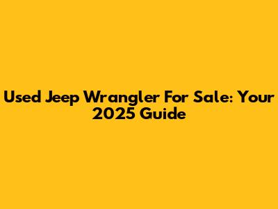 Used Jeep Wrangler For Sale: Your 2025 Guide