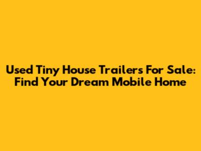 Used Tiny House Trailers For Sale: Find Your Dream Mobile Home
