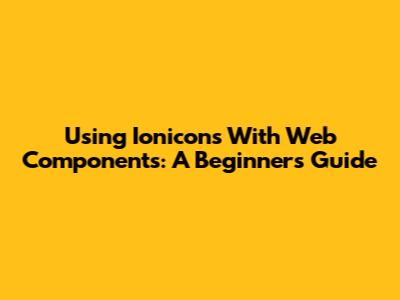 Using Ionicons With Web Components: A Beginner's Guide