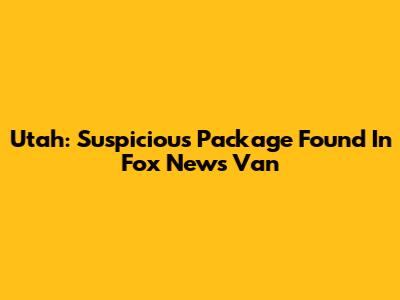 Utah: Suspicious Package Found In Fox News Van