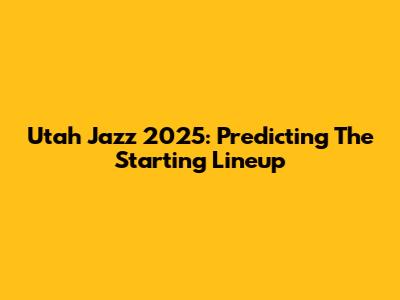 Utah Jazz 2025: Predicting The Starting Lineup