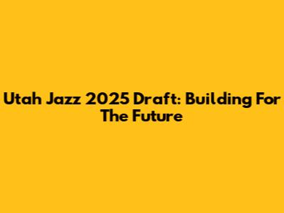 Utah Jazz 2025 Draft: Building For The Future