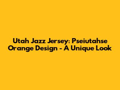 Utah Jazz Jersey: Pseiutahse Orange Design - A Unique Look