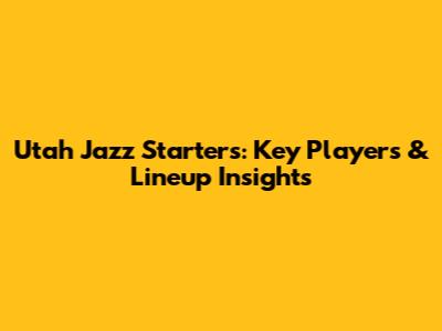 Utah Jazz Starters: Key Players & Lineup Insights