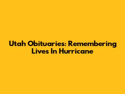 Utah Obituaries: Remembering Lives In Hurricane
