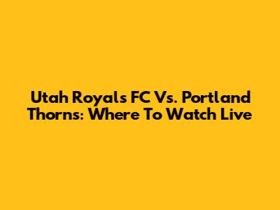 Utah Royals FC Vs. Portland Thorns: Where To Watch Live