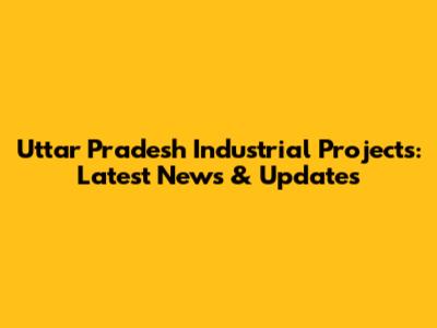 Uttar Pradesh Industrial Projects: Latest News & Updates