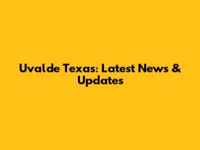 Uvalde Texas: Latest News & Updates