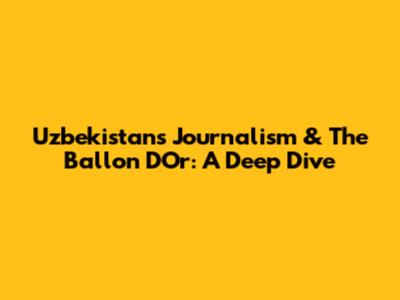 Uzbekistan's Journalism & The Ballon D'Or: A Deep Dive