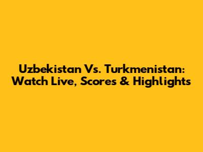 Uzbekistan Vs. Turkmenistan: Watch Live, Scores & Highlights
