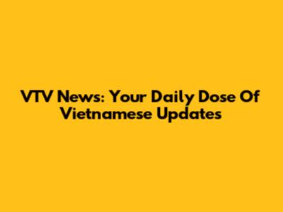 VTV News: Your Daily Dose Of Vietnamese Updates