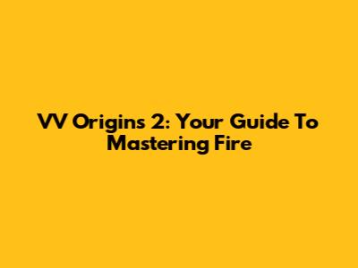 VV Origins 2: Your Guide To Mastering Fire