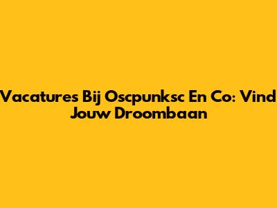 Vacatures Bij Oscpunksc En Co: Vind Jouw Droombaan
